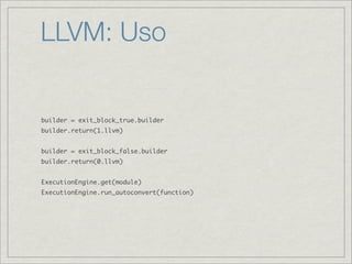 LLVM: Uso


builder = exit_block_true.builder
builder.return(1.llvm)


builder = exit_block_false.builder
builder.return(0.llvm)


ExecutionEngine.get(module)
ExecutionEngine.run_autoconvert(function)
 