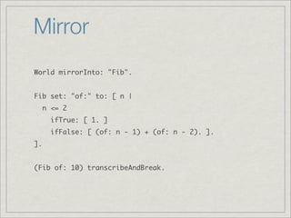 Mirror
World mirrorInto: "Fib".


Fib set: "of:" to: [ n |
     n <= 2
       ifTrue: [ 1. ]
       ifFalse: [ (of: n - 1)...