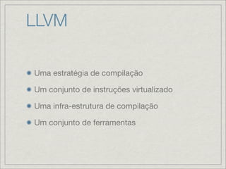 LLVM

Uma estratégia de compilação

Um conjunto de instruções virtualizado

Uma infra-estrutura de compilação

Um conjunto...