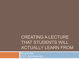 CREATING A LECTURE
THAT STUDENTS WILL
ACTUALLY LEARN FROM
Doug Doblar
LSTC, Britt Elementary
 