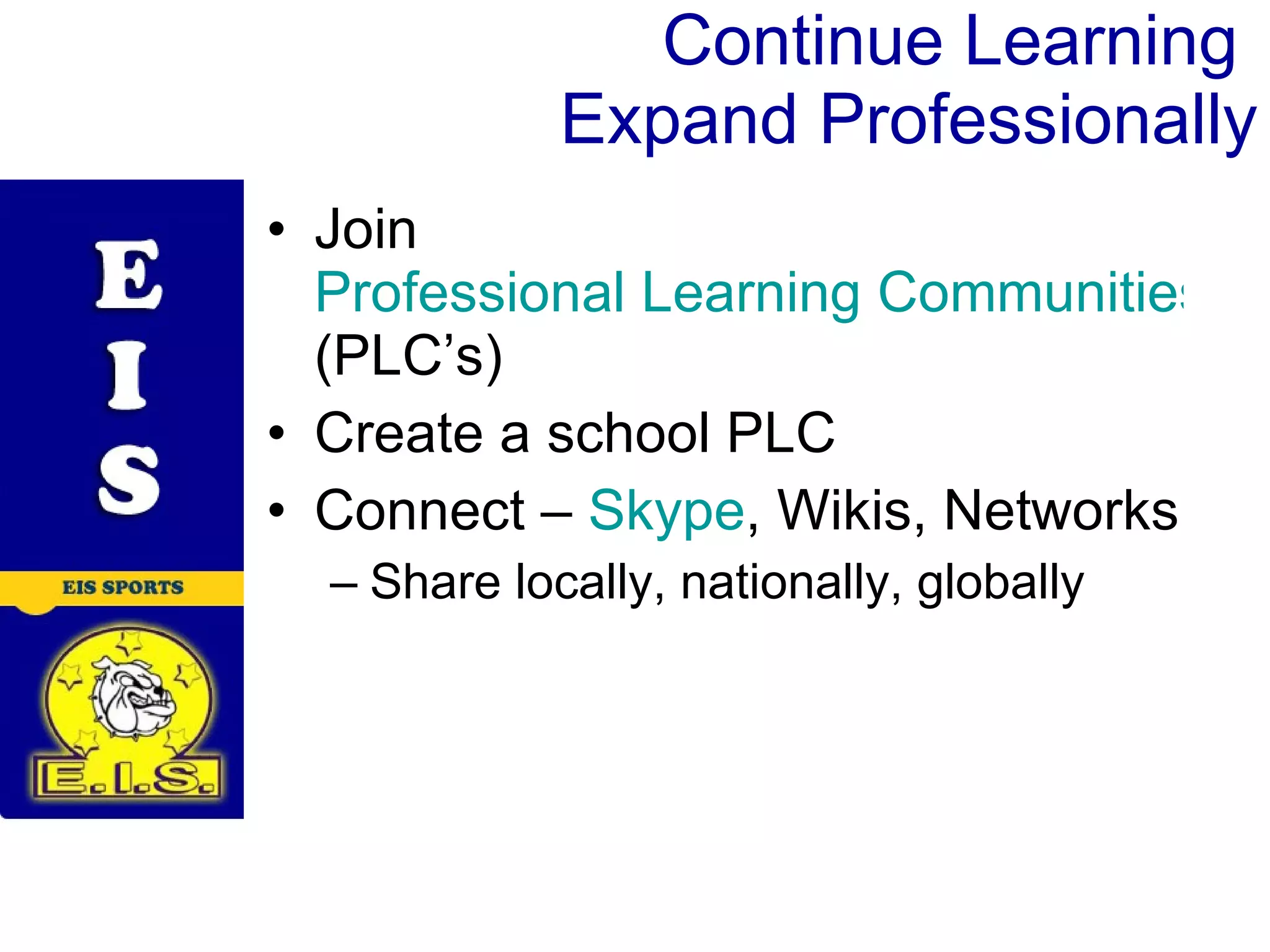 Continue Learning Expand Professionally Join Professional Learning Communities (PLC’s) Create a school PLC Connect – Skype , Wikis, Networks Share locally, nationally, globally