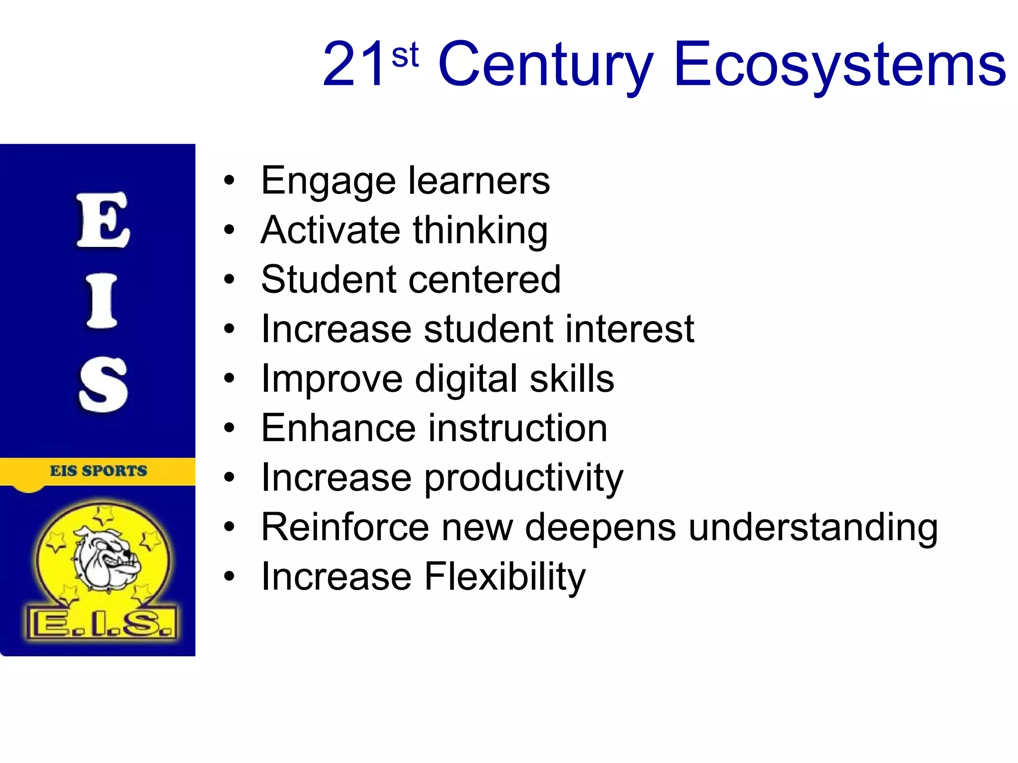 21 st Century Ecosystems Engage learners Activate thinking Student centered Increase student interest Improve digital skills Enhance instruction Increase productivity Reinforce new deepens understanding Increase Flexibility