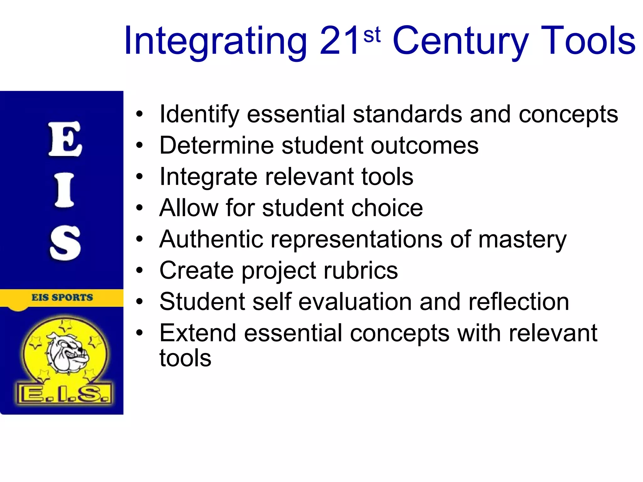 Integrating 21 st Century Tools Identify essential standards and concepts Determine student outcomes Integrate relevant tools Allow for student choice Authentic representations of mastery Create project rubrics Student self evaluation and reflection Extend essential concepts with relevant tools