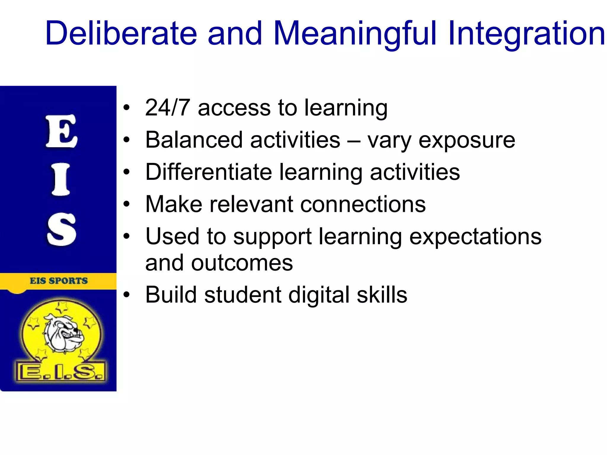 Deliberate and Meaningful Integration 24/7 access to learning Balanced activities – vary exposure Differentiate learning activities Make relevant connections Used to support learning expectations and outcomes Build student digital skills