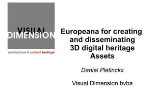 Europeana for creating
and disseminating
3D digital heritage
Assets
Daniel Pletinckx
Visual Dimension bvba
 