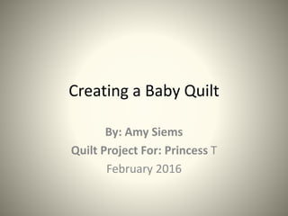 Creating a Baby Quilt
By: Amy Siems
Quilt Project For: Princess T
February 2016
 
