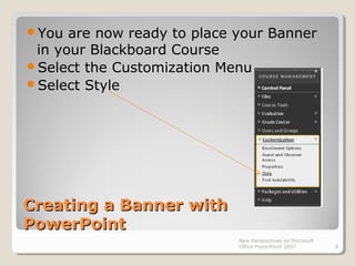 Creating a Banner withCreating a Banner with
PowerPointPowerPoint
New Perspectives on Microsoft
Office PowerPoint 2007 8
You are now ready to place your Banner
in your Blackboard Course
Select the Customization Menu
Select Style
 