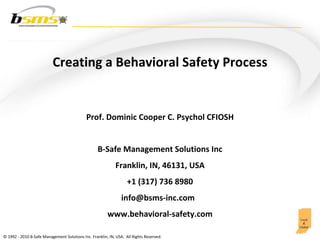 Creating a Behavioral Safety Process Prof. Dominic Cooper C. Psychol CFIOSH B-Safe Management Solutions Inc Franklin, IN, 46131, USA +1 (317) 736 8980 info@bsms-inc.com  www.behavioral-safety.com 