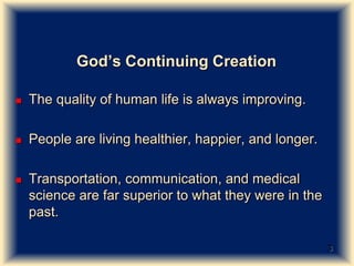God’s Continuing Creation
 The quality of human life is always improving.
 People are living healthier, happier, and lon...