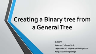 Creating a Binary tree from
a GeneralTree
S.DEEPA
Assistant Professor(Sr.G)
Department of ComputerTechnology – PG
Kongu Engineering College