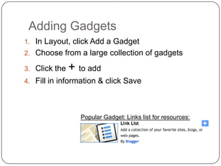 Adding GadgetsIn Layout, click Add a GadgetChoose from a large collection of gadgetsClick the + to addFill in information & click SavePopular Gadget: Links list for resources: