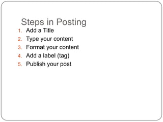Steps in PostingAdd a TitleType your contentFormat your contentAdd a label (tag)Publish your post