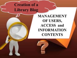 Creation of a
Library Blog
            MANAGEMENT
              OF USERS,
             ACCESS and
            INFORMATION
              CONTENTS
 
