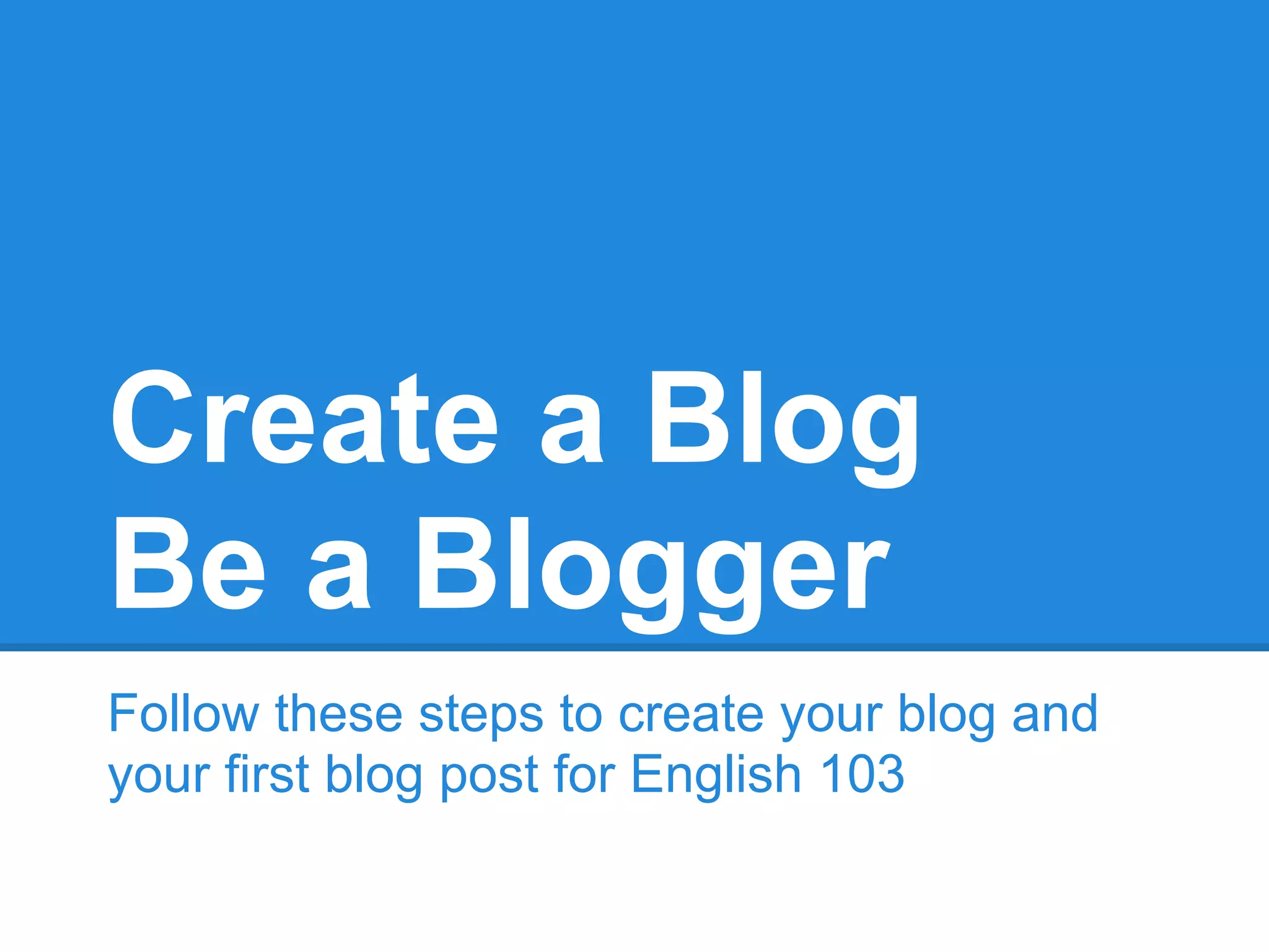 Create a Blog
Be a Blogger
Follow these steps to create your blog and
your first blog post for English 103
 