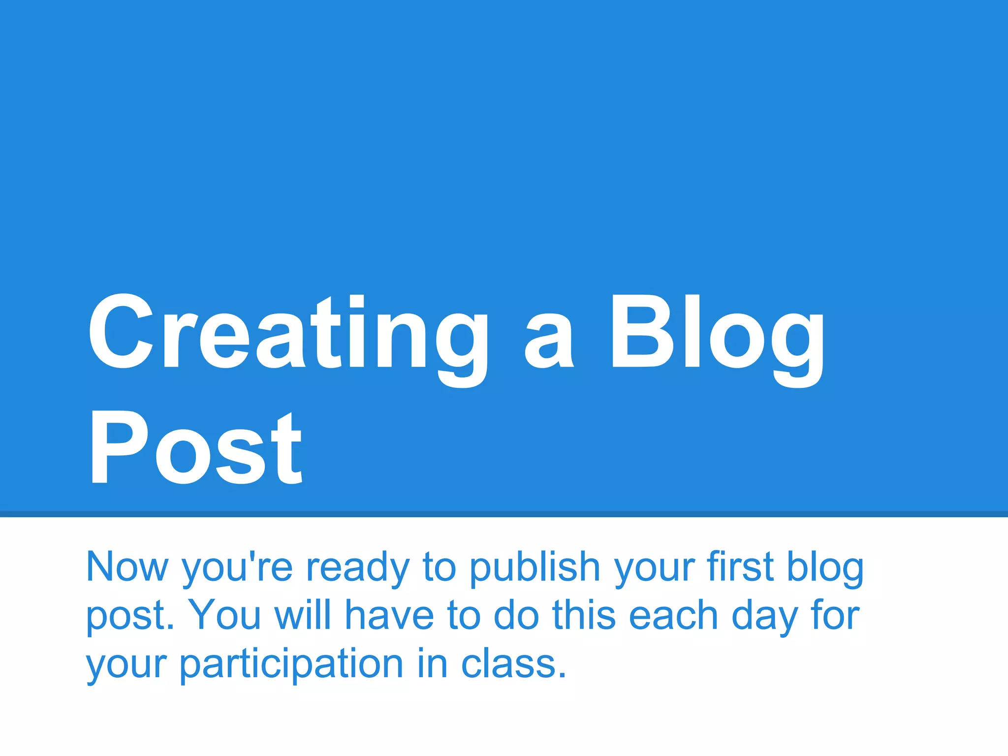 Creating a Blog
Post
Now you're ready to publish your first blog
post. You will have to do this each day for
your participation in class.
 