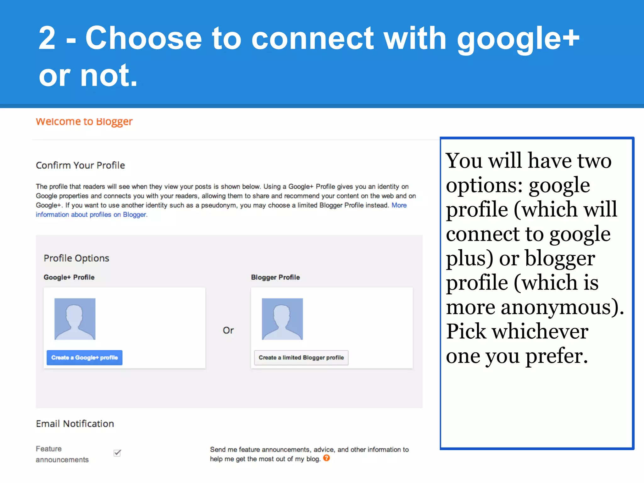 2 - Choose to connect with google+
or not.
You will have two
options: google
profile (which will
connect to google
plus) or blogger
profile (which is
more anonymous).
Pick whichever
one you prefer.
 