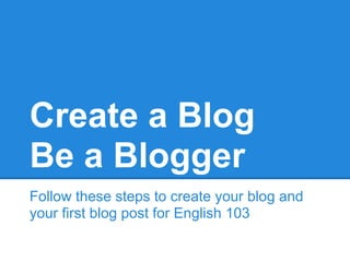 Create a Blog
Be a Blogger
Follow these steps to create your blog and
your first blog post for English 103
 