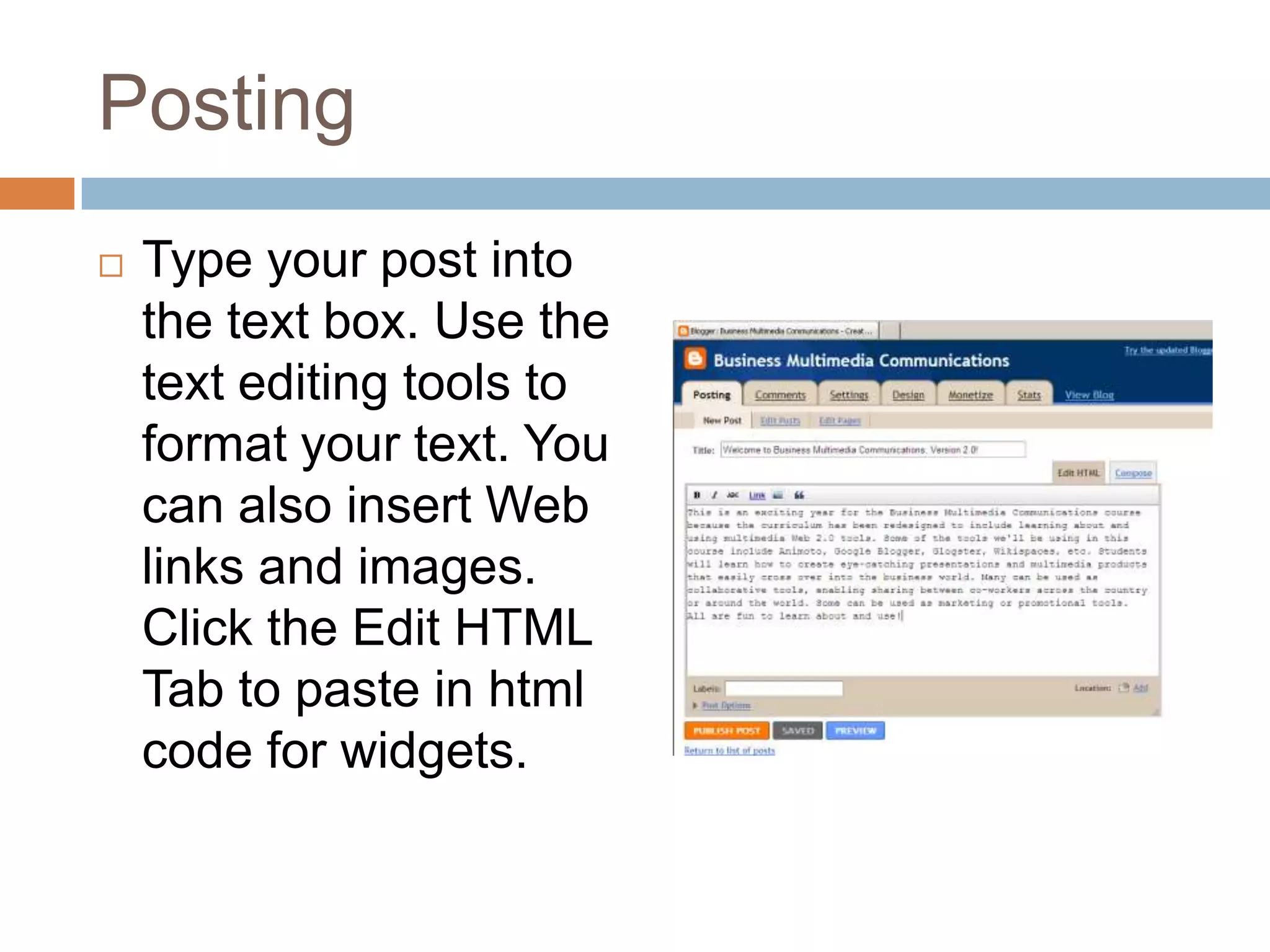 PostingType your post into the text box. Use the text editing tools to format your text. You can also insert Web links and images. Click the Edit HTML Tab to paste in html code for widgets.