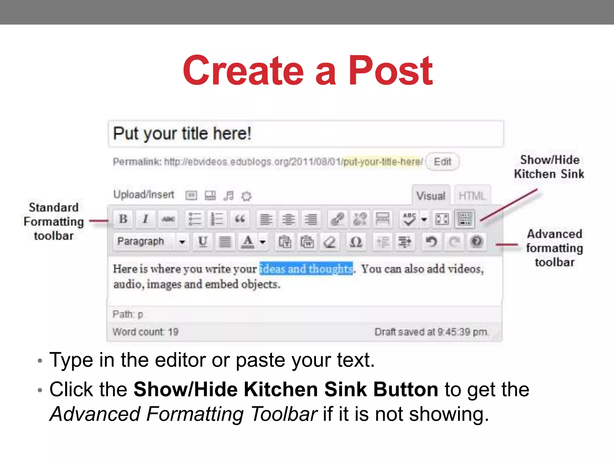 Create a Post

• Type in the editor or paste your text.
• Click the Show/Hide Kitchen Sink Button to get the

Advanced Formatting Toolbar if it is not showing.

 