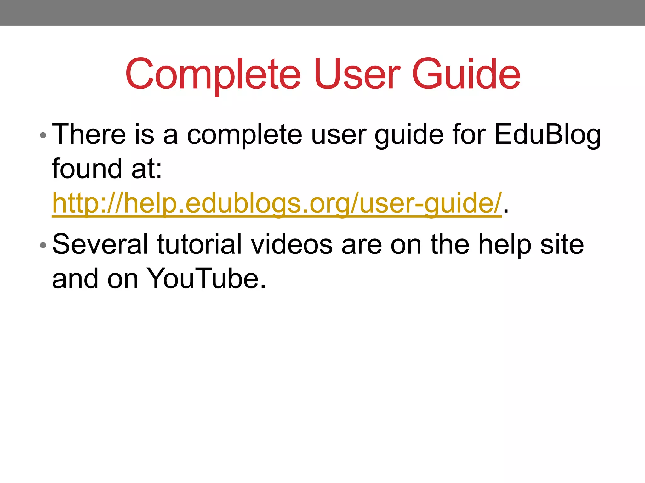 Complete User Guide
• There is a complete user guide for EduBlog

found at:
http://help.edublogs.org/user-guide/.
• Several tutorial videos are on the help site
and on YouTube.

 