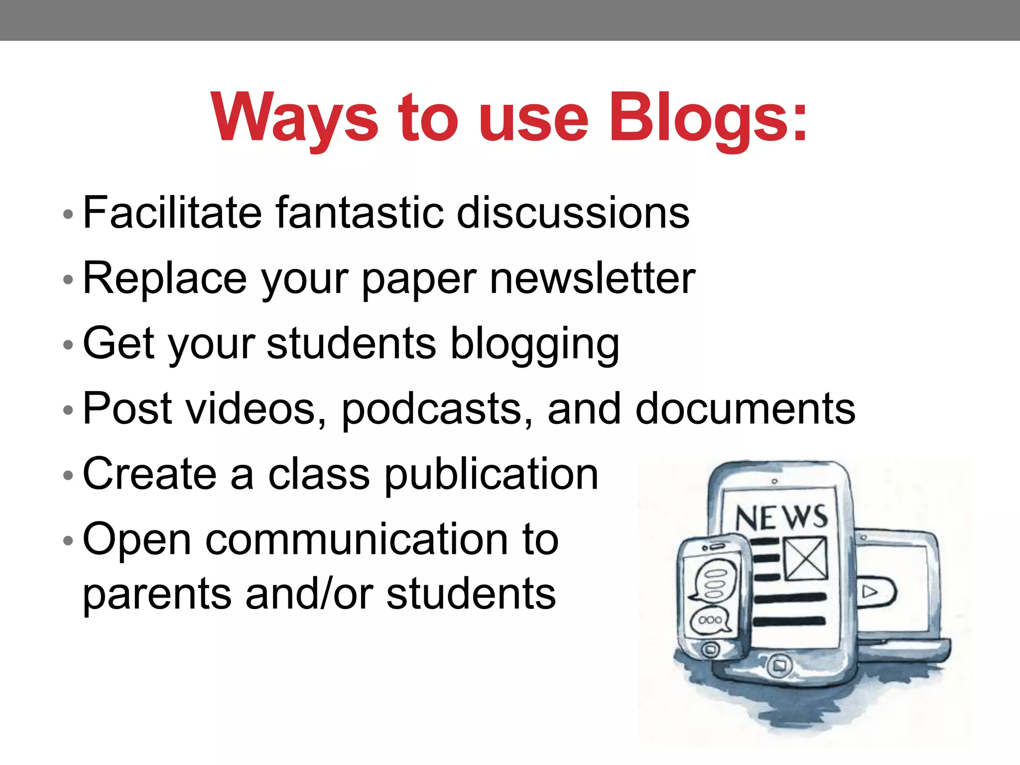 Ways to use Blogs:
• Facilitate fantastic discussions

• Replace your paper newsletter
• Get your students blogging
• Post videos, podcasts, and documents
• Create a class publication
• Open communication to

parents and/or students

 