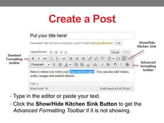 Create a Post

• Type in the editor or paste your text.
• Click the Show/Hide Kitchen Sink Button to get the

Advanced Formatting Toolbar if it is not showing.

 