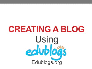 CREATING A BLOG

Using
Edublogs.org

 