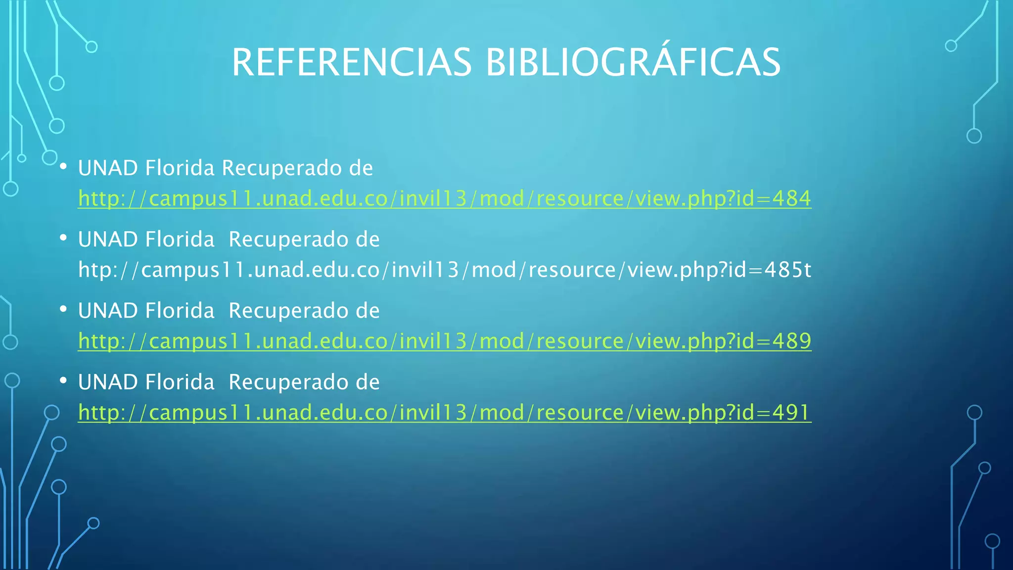 REFERENCIAS BIBLIOGRÁFICAS
• UNAD Florida Recuperado de
http://campus11.unad.edu.co/invil13/mod/resource/view.php?id=484
• UNAD Florida Recuperado de
htp://campus11.unad.edu.co/invil13/mod/resource/view.php?id=485t
• UNAD Florida Recuperado de
http://campus11.unad.edu.co/invil13/mod/resource/view.php?id=489
• UNAD Florida Recuperado de
http://campus11.unad.edu.co/invil13/mod/resource/view.php?id=491
 