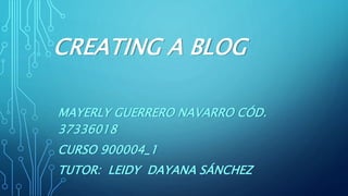 CREATING A BLOG
MAYERLY GUERRERO NAVARRO CÓD.
37336018
CURSO 900004_1
TUTOR: LEIDY DAYANA SÁNCHEZ
 
