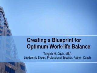 Creating a Blueprint for
Optimum Work-life Balance
Tangela M. Davis, MBA
Leadership Expert, Professional Speaker, Author, Coach
 