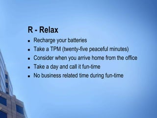 R - Relax
 Recharge your batteries
 Take a TPM (twenty-five peaceful minutes)
 Consider when you arrive home from the o...