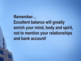 Remember…
Excellent balance will greatly
enrich your mind, body and spirit,
not to mention your relationships
and bank acc...