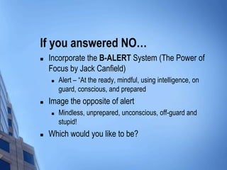 If you answered NO…
 Incorporate the B-ALERT System (The Power of
Focus by Jack Canfield)
 Alert – “At the ready, mindfu...