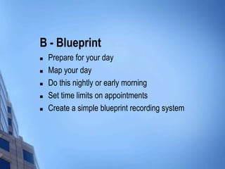 B - Blueprint
 Prepare for your day
 Map your day
 Do this nightly or early morning
 Set time limits on appointments
...