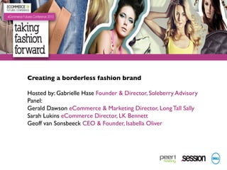 Creating a borderless fashion brand!
!
Hosted by: Gabrielle Hase Founder & Director, Soleberry Advisory!
Panel:!
Gerald Dawson eCommerce & Marketing Director, Long Tall Sally!
Sarah Lukins eCommerce Director, LK Bennett!
Geoff van Sonsbeeck CEO & Founder, Isabella Oliver!
!

 