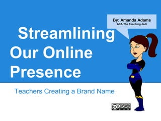 By: Amanda Adams
                                 AKA The Teaching Jedi




 Streamlining
Our Online
Presence
Teachers Creating a Brand Name
 