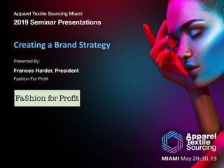 Apparel Textile Sourcing Miami
2019 Seminar Presentations
Presented By:
	
Creating	a	Brand	Strategy
Frances Harder, President
Fashion For Profit
 