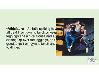 •Athleisure – Athletic clothing to wear
all day! From gym to lunch or keep the
leggings and a nice blouse and a jacket,
or long top over the leggings, and you’re
good to go from gym to lunch and
to dinner.
 