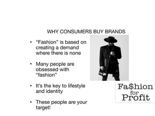 WHY CONSUMERS BUY BRANDS
• “Fashion” is based on
creating a demand
where there is none

• Many people are
obsessed with
“fashion”

• It’s the key to lifestyle
and identity

• These people are your
target!
 