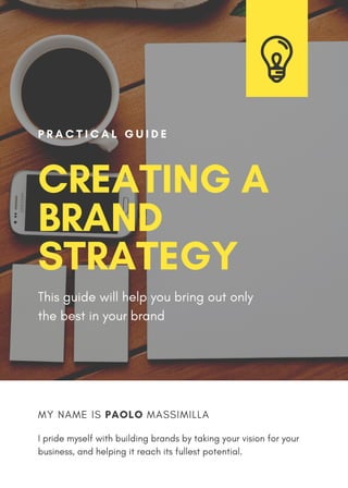 CREATING A
BRAND
STRATEGY
P R A C T I C A L G U I D E
This guide will help you bring out only
the best in your brand
I pride myself with building brands by taking your vision for your
business, and helping it reach its fullest potential.
MY NAME IS PAOLO MASSIMILLA
 