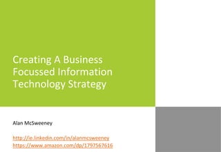 Creating A Business
Focussed Information
Technology Strategy
Alan McSweeney
http://ie.linkedin.com/in/alanmcsweeney
https://www.amazon.com/dp/1797567616
 