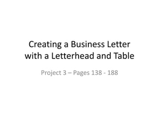 Creating a Business Letter
with a Letterhead and Table
Project 3 – Pages 138 - 188
 