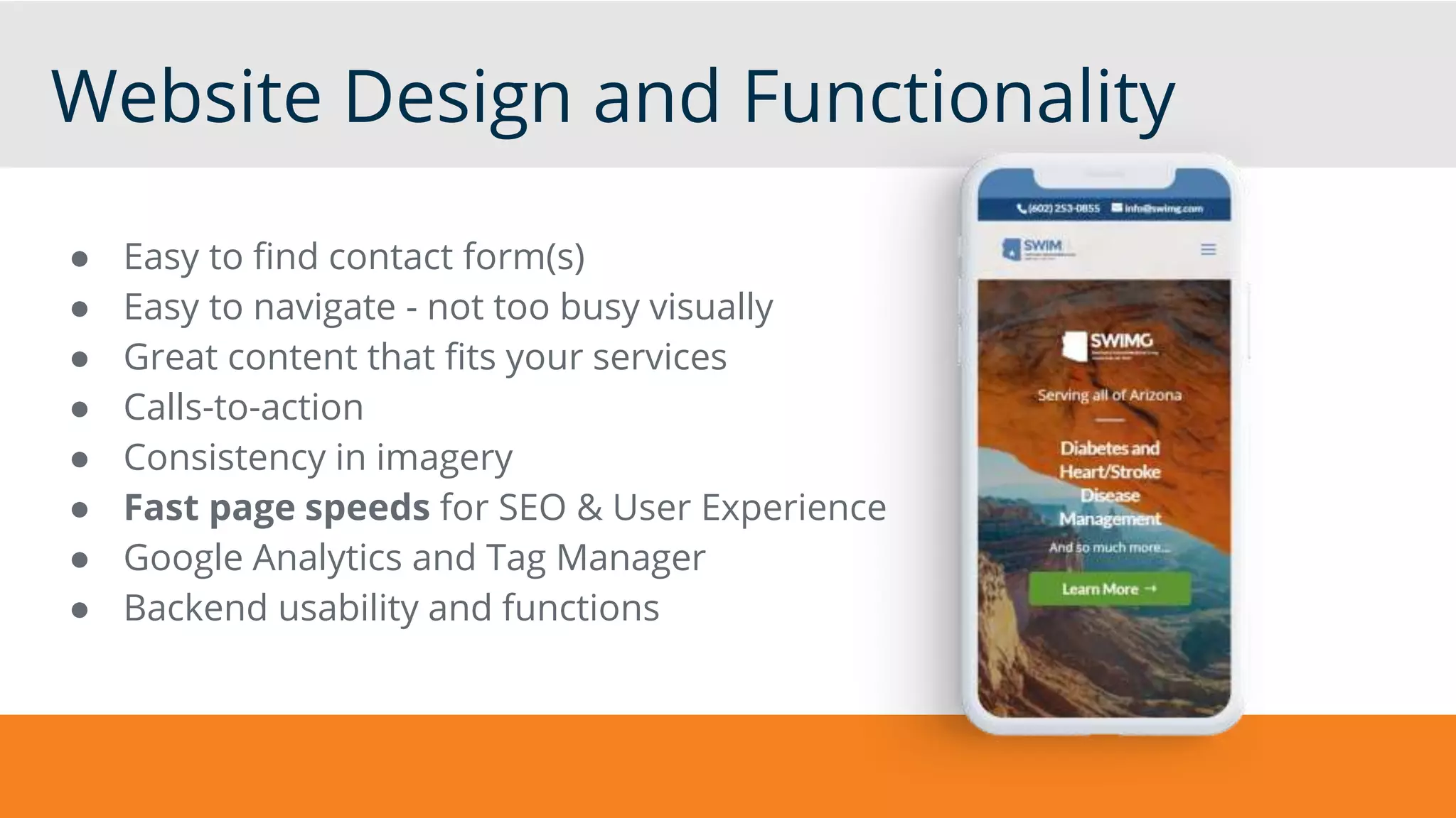 Website Design and Functionality
● Easy to find contact form(s)
● Easy to navigate - not too busy visually
● Great content that fits your services
● Calls-to-action
● Consistency in imagery
● Fast page speeds for SEO & User Experience
● Google Analytics and Tag Manager
● Backend usability and functions
 