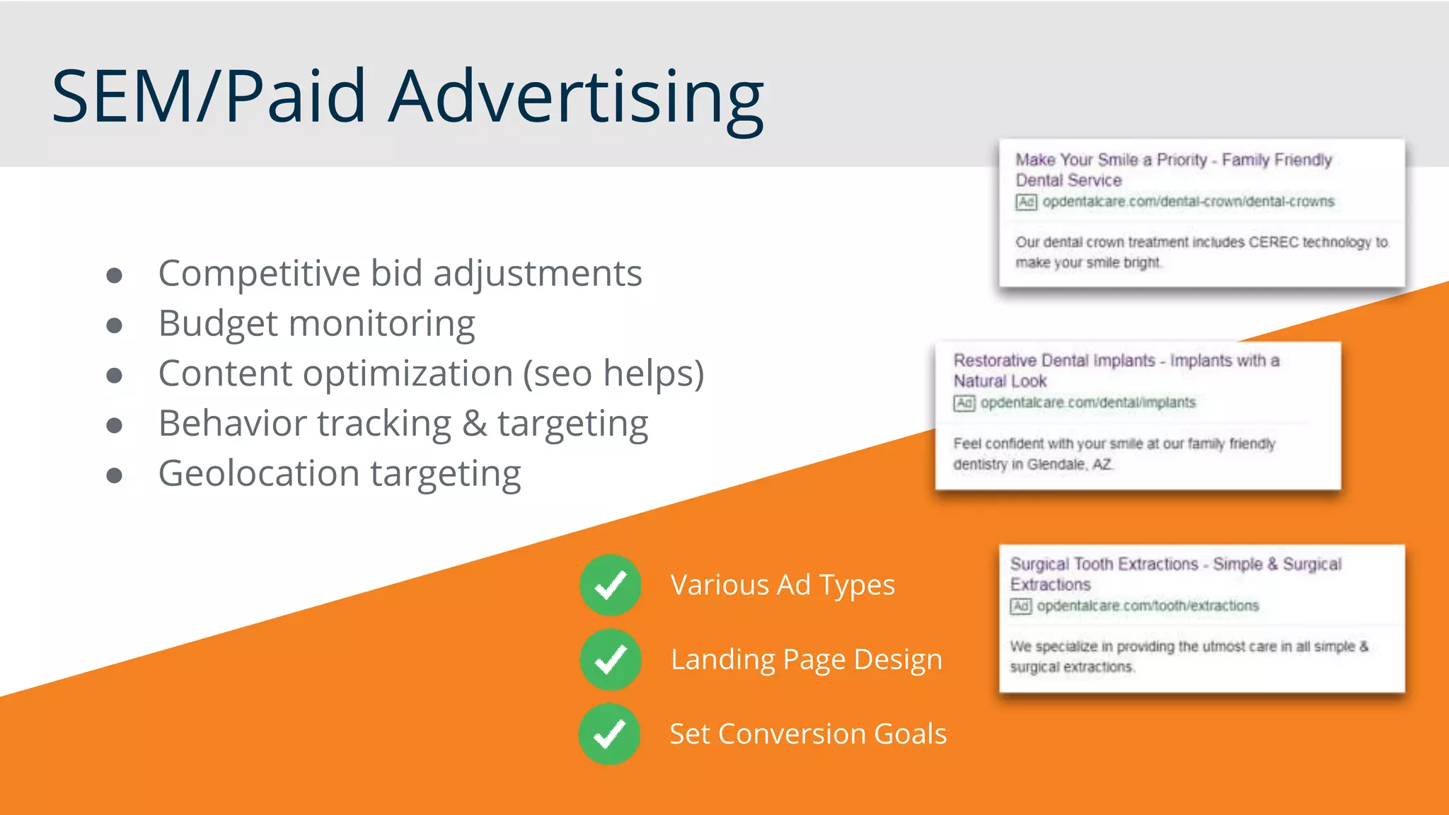 SEM/Paid Advertising
● Competitive bid adjustments
● Budget monitoring
● Content optimization (seo helps)
● Behavior tracking & targeting
● Geolocation targeting
Various Ad Types
Landing Page Design
Set Conversion Goals
 