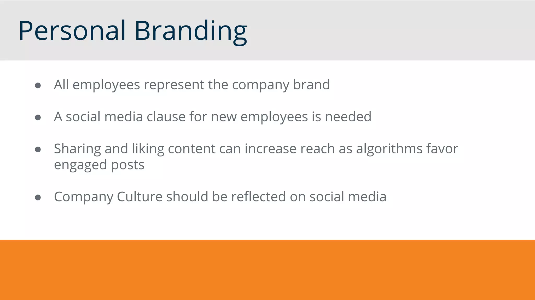 Personal Branding
● All employees represent the company brand
● A social media clause for new employees is needed
● Sharing and liking content can increase reach as algorithms favor
engaged posts
● Company Culture should be reflected on social media
 