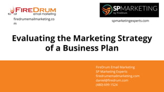 Evaluating the Marketing Strategy
of a Business Plan
FireDrum Email Marketing
SP Marketing Experts
firedrumemailmarketing.com
daniel@firedrum.com
(480) 699 1524
firedrumemailmarketing.co
m
spmarketingexperts.com
 