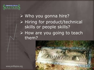  Who you gonna hire?
 Hiring for product/technical
skills or people skills?
 How are you going to teach
them?
www.profi...