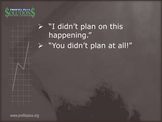  “I didn’t plan on this
happening.”
 “You didn’t plan at all!”
www.profitsplus.org
 