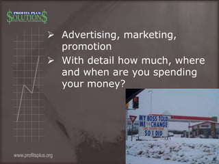  Advertising, marketing,
promotion
 With detail how much, where
and when are you spending
your money?
www.profitsplus.org
 