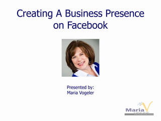 Creating A Business Presence
on Facebook
Presented by:
Maria Vogeler
 